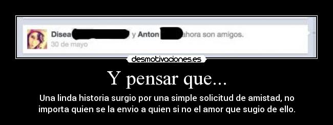 Y pensar que... - Una linda historia surgio por una simple solicitud de amistad, no
importa quien se la envio a quien si no el amor que sugio de ello.
