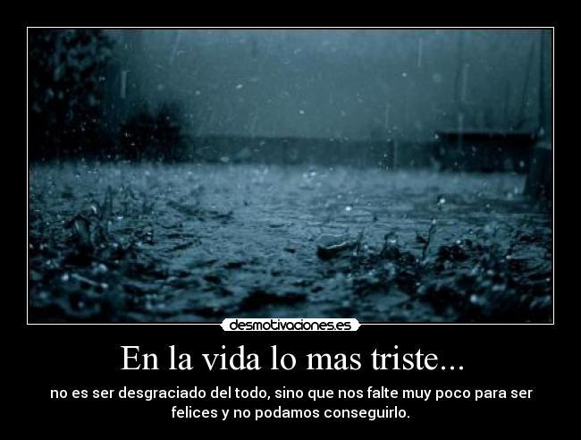 En la vida lo mas triste... - no es ser desgraciado del todo, sino que nos falte muy poco para ser
felices y no podamos conseguirlo.