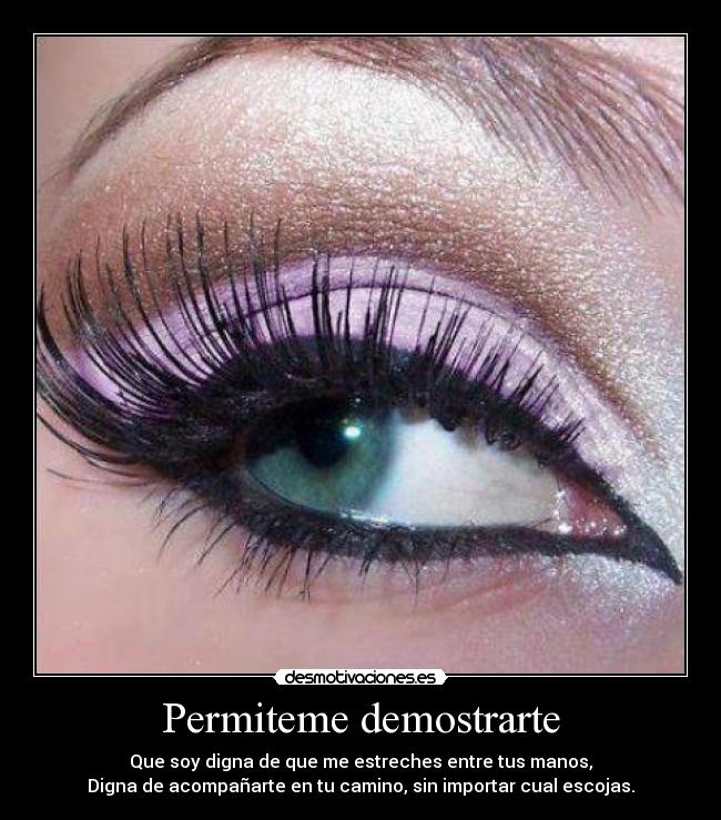 Permiteme demostrarte - Que soy digna de que me estreches entre tus manos,
Digna de acompañarte en tu camino, sin importar cual escojas.