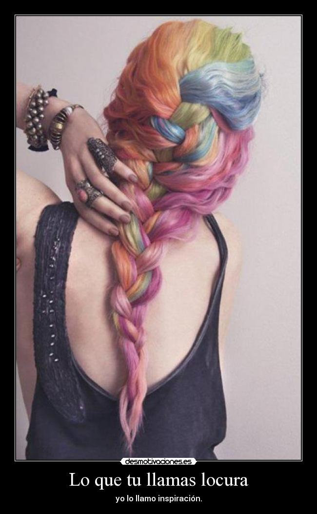 Lo que tu llamas locura - yo lo llamo inspiración.