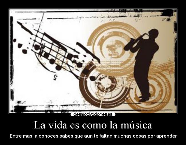 La vida es como la música - Entre mas la conoces sabes que aun te faltan muchas cosas por aprender