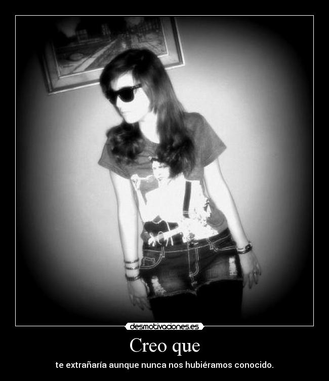 Creo que - te extrañaría aunque nunca nos hubiéramos conocido.