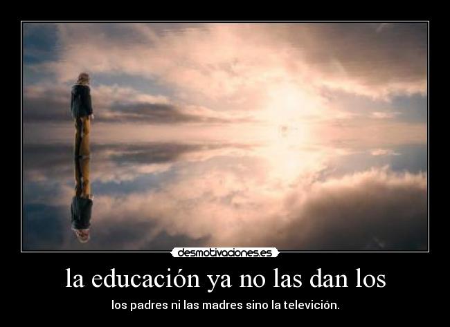 la educación ya no las dan los - los padres ni las madres sino la televición.