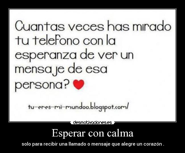 Esperar con calma - solo para recibir una llamado o mensaje que alegre un corazón .