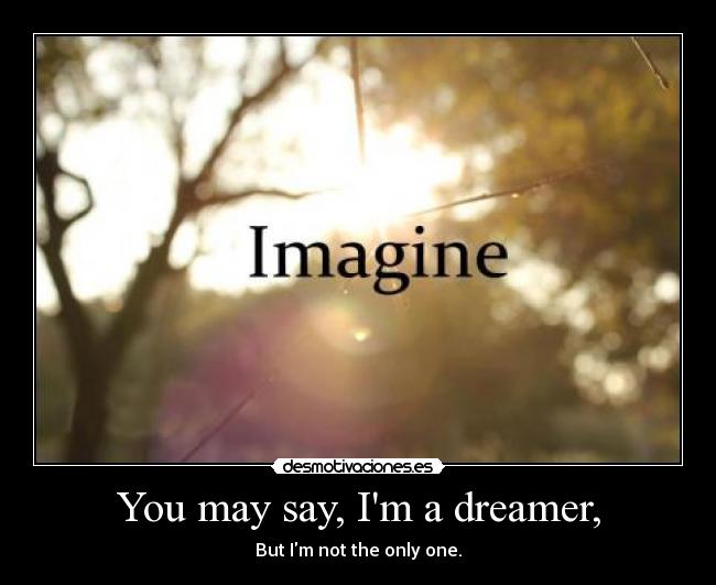 You may say, Im a dreamer, - But Im not the only one.