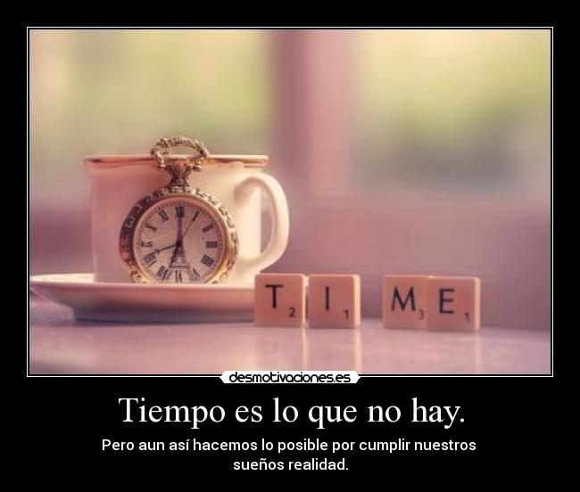 Tiempo es lo que no hay. - Pero aun así hacemos lo posible por cumplir nuestros
sueños realidad.