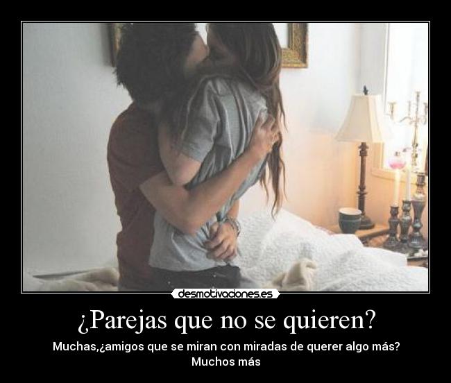 ¿Parejas que no se quieren? - Muchas,¿amigos que se miran con miradas de querer algo más?
Muchos más