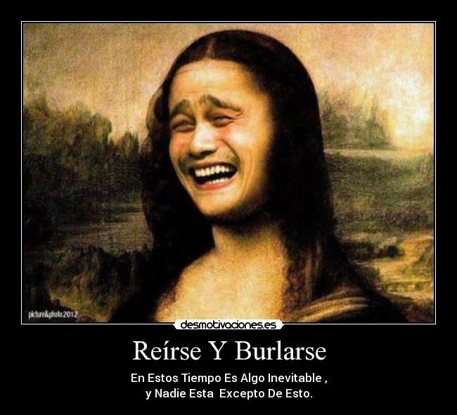 Reírse Y Burlarse - En Estos Tiempo Es Algo Inevitable ,
y Nadie Esta Excepto De Esto.