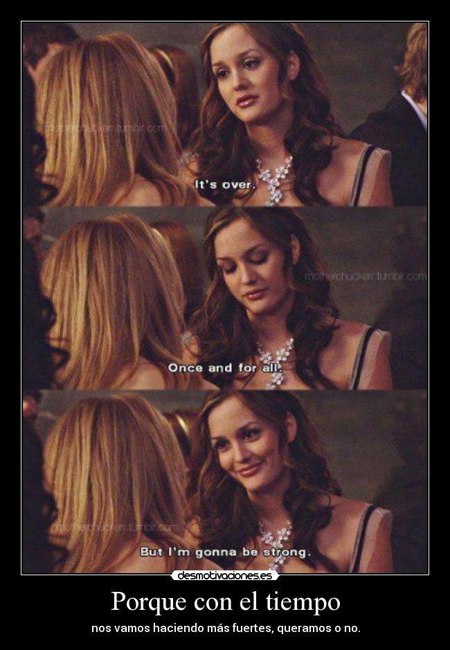 Porque con el tiempo - nos vamos haciendo más fuertes, queramos o no.