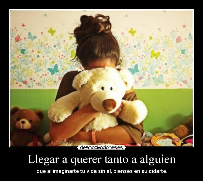 Llegar a querer tanto a alguien - que al imaginarte tu vida sin el, pienses en suicidarte.