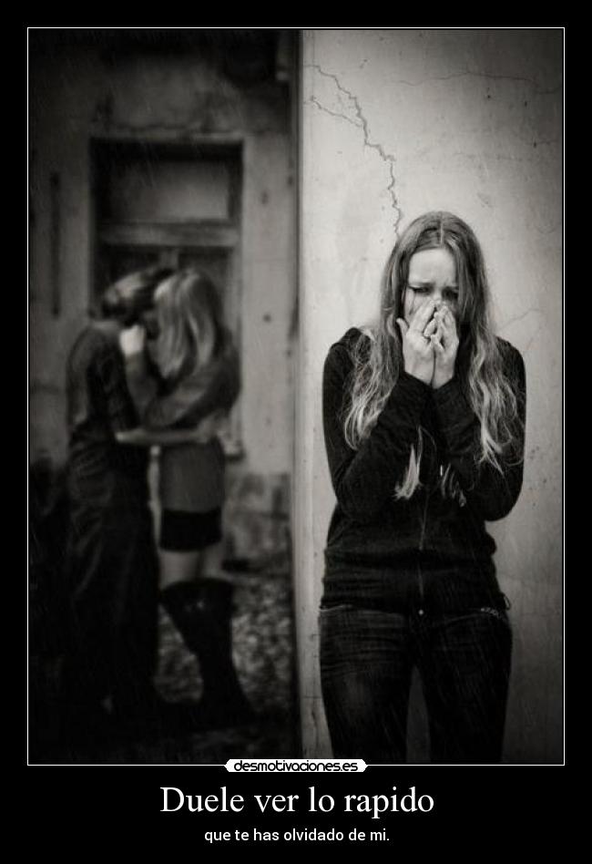 Duele ver lo rapido - que te has olvidado de mi.