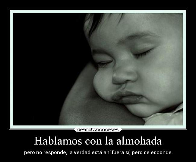 Hablamos con la almohada - pero no responde, la verdad está ahí fuera sí, pero se esconde.
