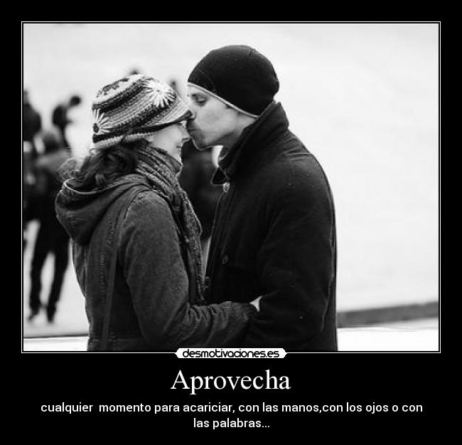 Aprovecha - cualquier momento para acariciar, con las manos,con los ojos o con las palabras...