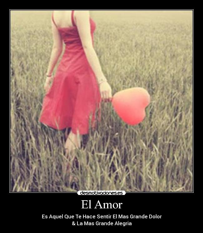 El Amor - Es Aquel Que Te Hace Sentir El Mas Grande Dolor
& La Mas Grande Alegria