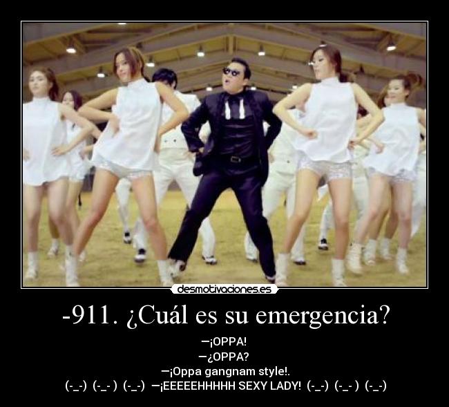 -911. ¿Cuál es su emergencia? - —¡OPPA! 
—¿OPPA? 
—¡Oppa gangnam style!.
┏(-_-)┛┗(-_- )┓┗(-_-)┛ —¡EEEEEHHHHH SEXY LADY! ┏(-_-)┛┗(-_- )┓┗(-_-)┛