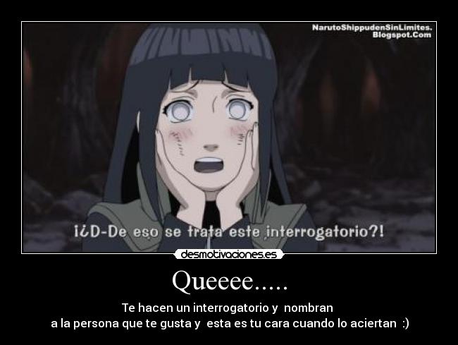 Queeee..... - Te hacen un interrogatorio y nombran
a la persona que te gusta y esta es tu cara cuando lo aciertan :)
