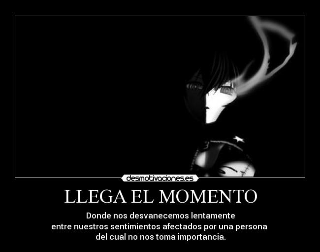 LLEGA EL MOMENTO - Donde nos desvanecemos lentamente
entre nuestros sentimientos afectados por una persona
del cual no nos toma importancia.