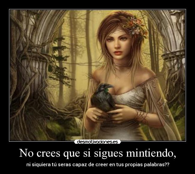 No crees que si sigues mintiendo, - ni siquiera tú seras capaz de creer en tus propias palabras??