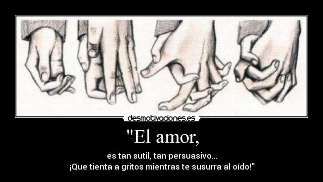 El amor, - es tan sutil, tan persuasivo...
¡Que tienta a gritos mientras te susurra al oído!