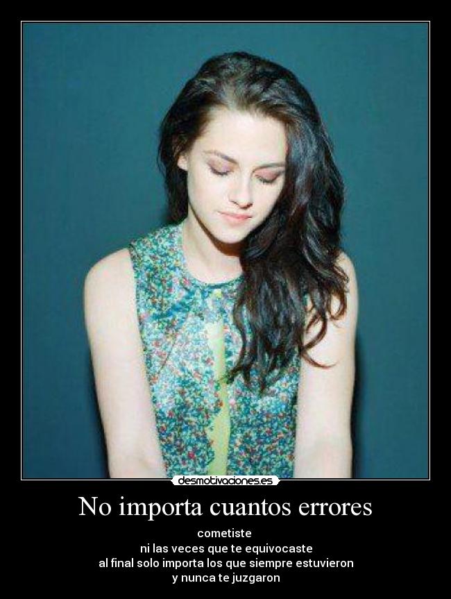 No importa cuantos errores - cometiste
ni las veces que te equivocaste
al final solo importa los que siempre estuvieron
y nunca te juzgaron