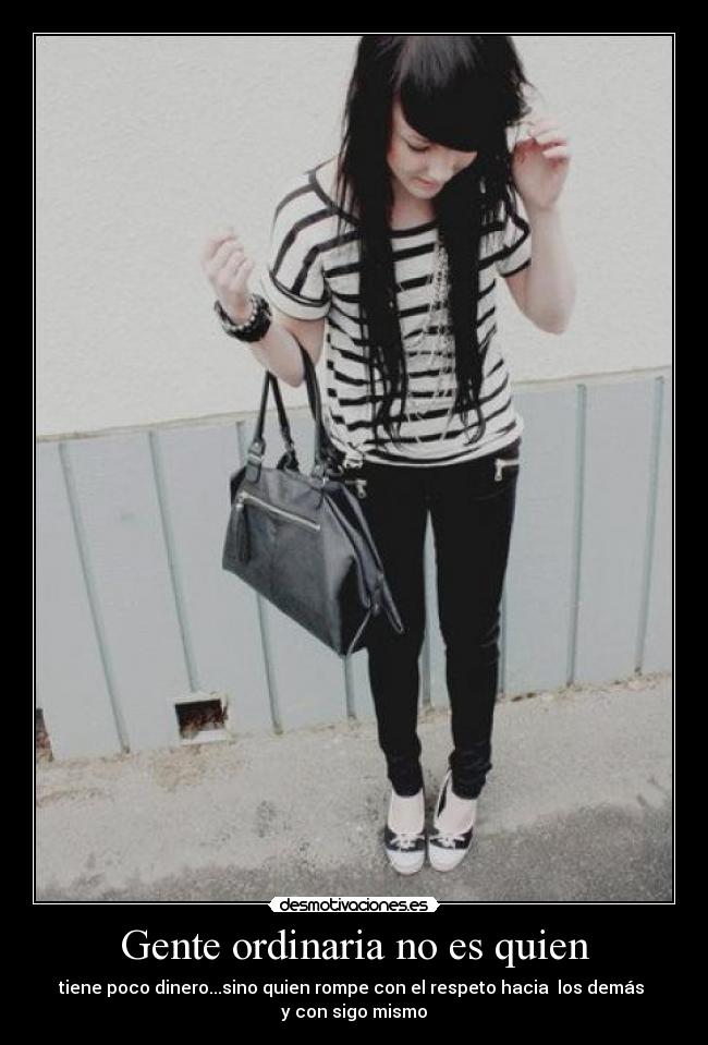 Gente ordinaria no es quien - tiene poco dinero...sino quien rompe con el respeto hacia los demás
y con sigo mismo