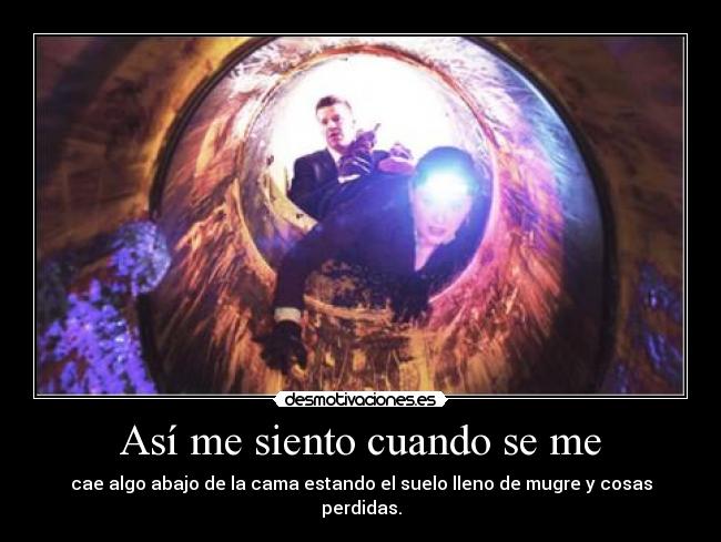 Así me siento cuando se me - cae algo abajo de la cama estando el suelo lleno de mugre y cosas perdidas.