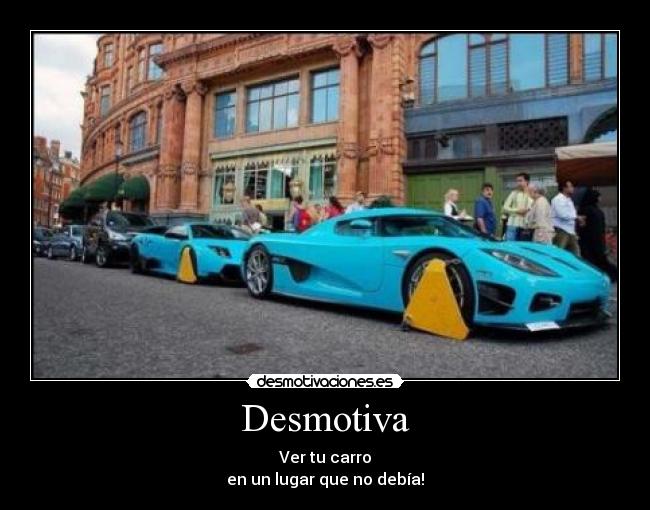 Desmotiva - Ver tu carro
en un lugar que no debía!