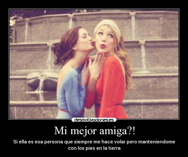 Mi mejor amiga?! - Si ella es esa persona que siempre me hace volar pero manteniendome
con los pies en la tierra