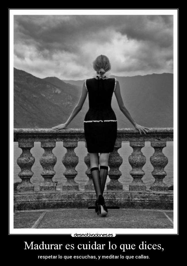 Madurar es cuidar lo que dices, - respetar lo que escuchas, y meditar lo que callas.