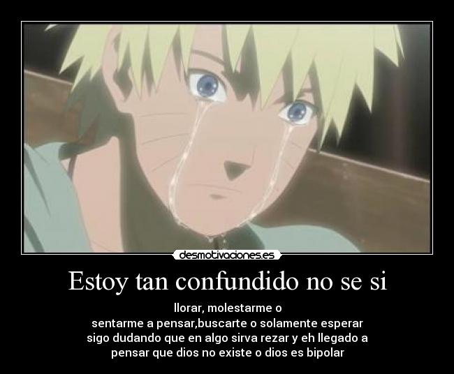 Estoy tan confundido no se si - llorar, molestarme o
sentarme a pensar,buscarte o solamente esperar
sigo dudando que en algo sirva rezar y eh llegado a
pensar que dios no existe o dios es bipolar