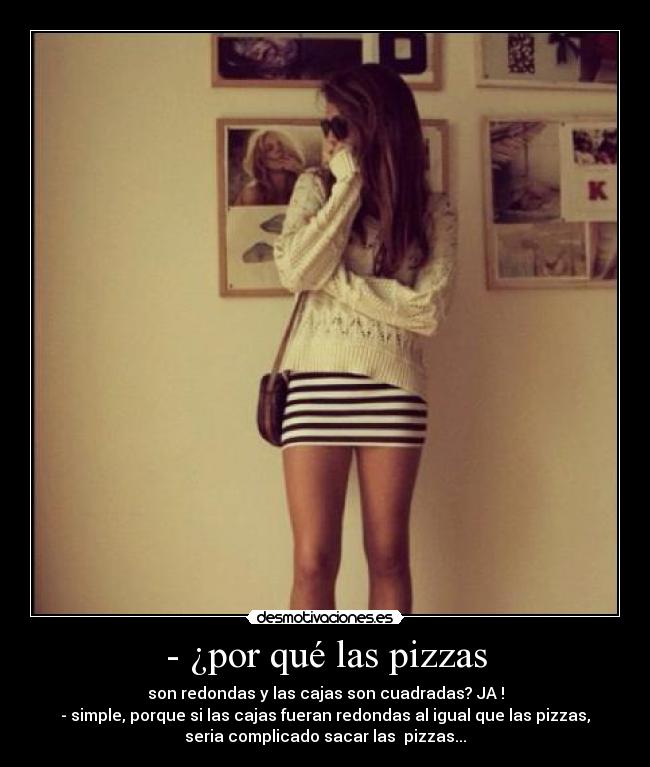- ¿por qué las pizzas - son redondas y las cajas son cuadradas? JA !
- simple, porque si las cajas fueran redondas al igual que las pizzas,
seria complicado sacar las pizzas...