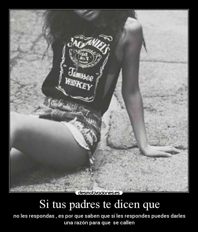 Si tus padres te dicen que - no les respondas , es por que saben que si les respondes puedes darles
una razón para que se callen