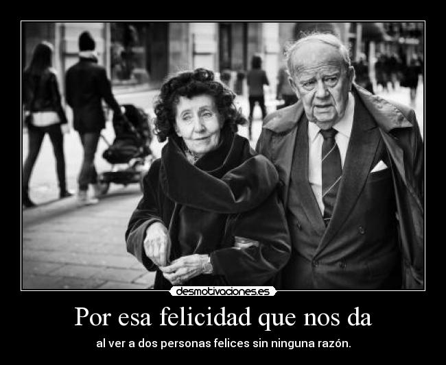 Por esa felicidad que nos da - al ver a dos personas felices sin ninguna razón.