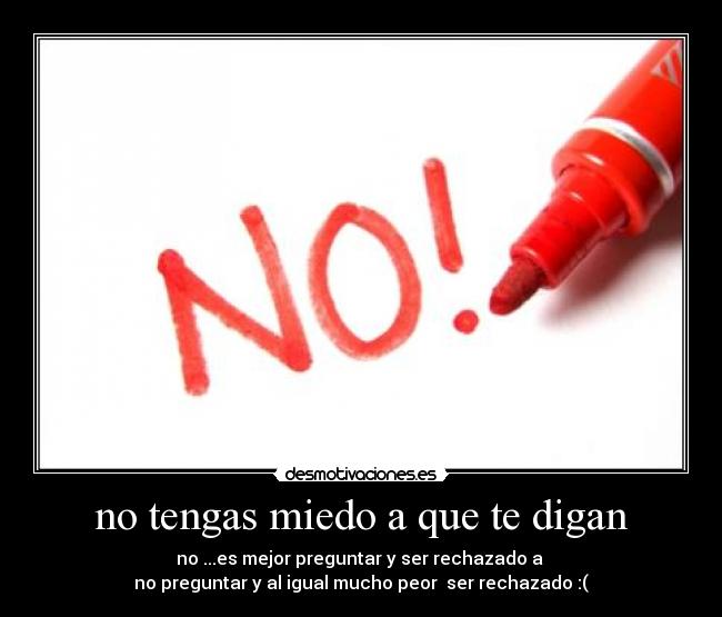 no tengas miedo a que te digan - no ...es mejor preguntar y ser rechazado a
no preguntar y al igual mucho peor ser rechazado :(