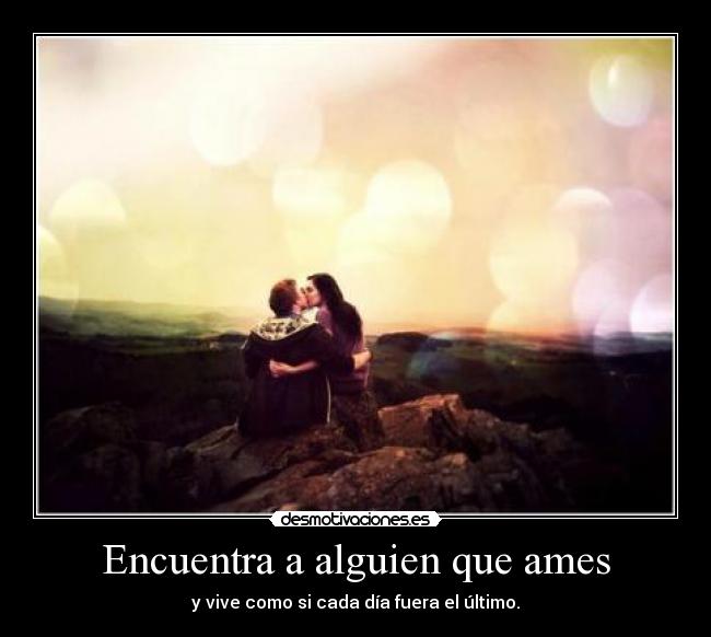 Encuentra a alguien que ames - y vive como si cada día fuera el último.
