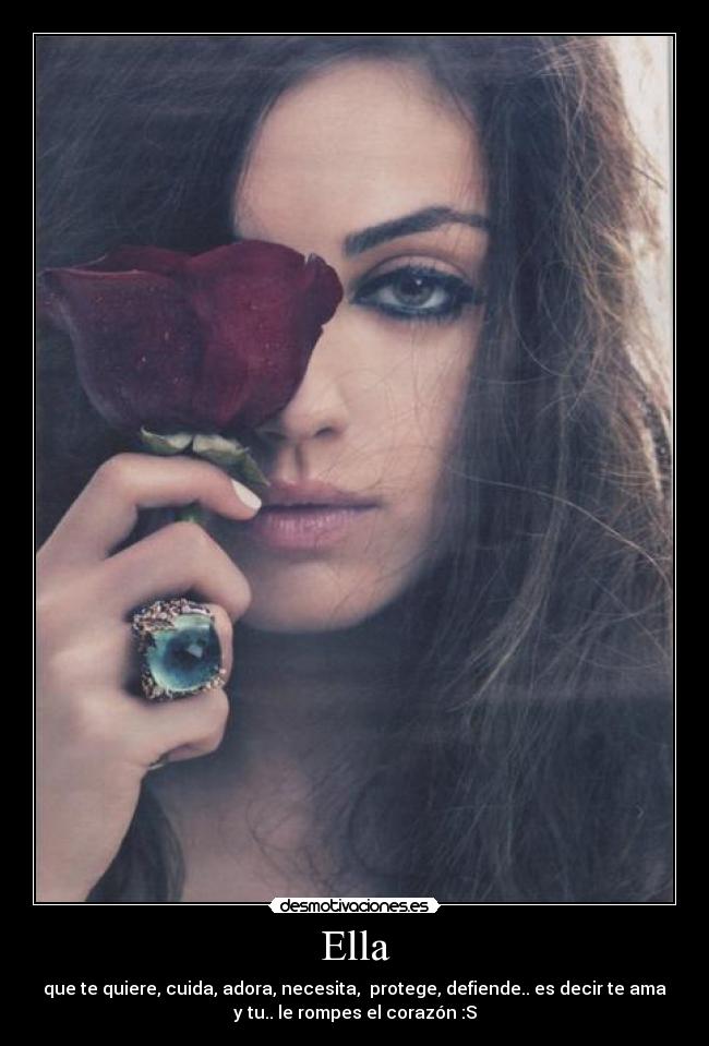 Ella - que te quiere, cuida, adora, necesita,  protege, defiende.. es decir te ama
y tu.. le rompes el corazón :S