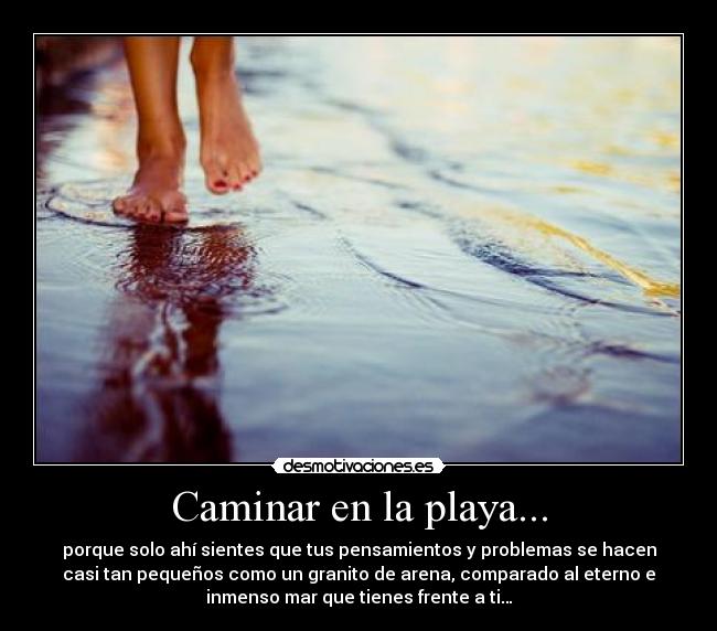 Caminar en la playa... - porque solo ahí sientes que tus pensamientos y problemas se hacen
casi tan pequeños como un granito de arena, comparado al eterno e
inmenso mar que tienes frente a ti…