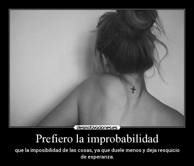 Prefiero la improbabilidad - que la imposibilidad de las cosas, ya que duele menos y deja resquicio de esperanza.
