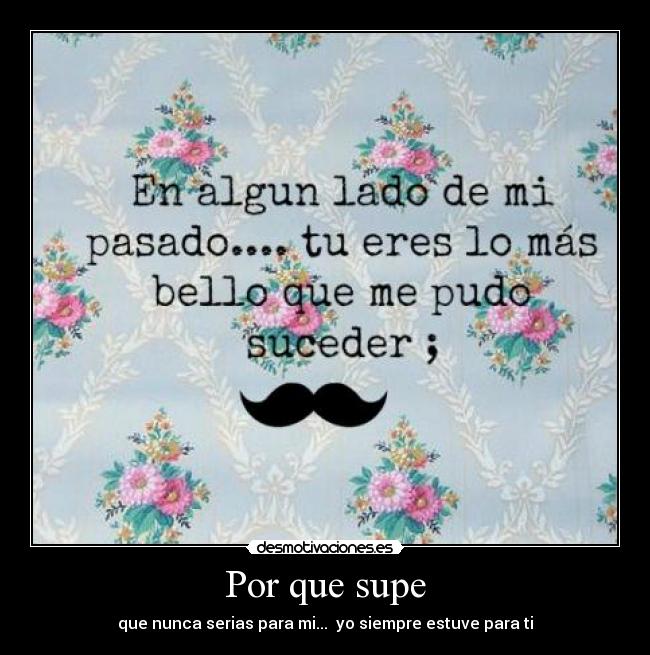 Por que supe - que nunca serias para mi...  yo siempre estuve para ti