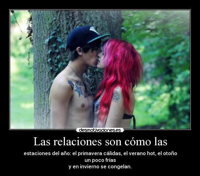 Las relaciones son cómo las - estaciones del año: el primavera cálidas, el verano hot, el otoño un poco frías
y en invierno se congelan.