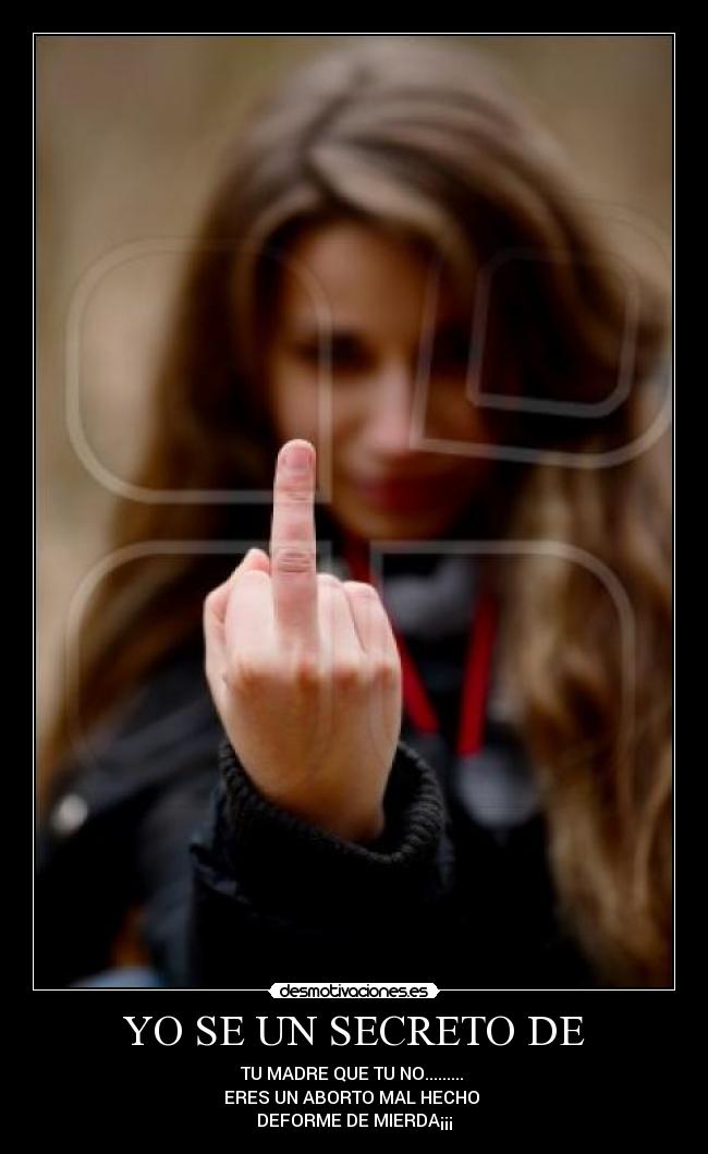 YO SE UN SECRETO DE - TU MADRE QUE TU NO.........
ERES UN ABORTO MAL HECHO
DEFORME DE MIERDA¡¡¡