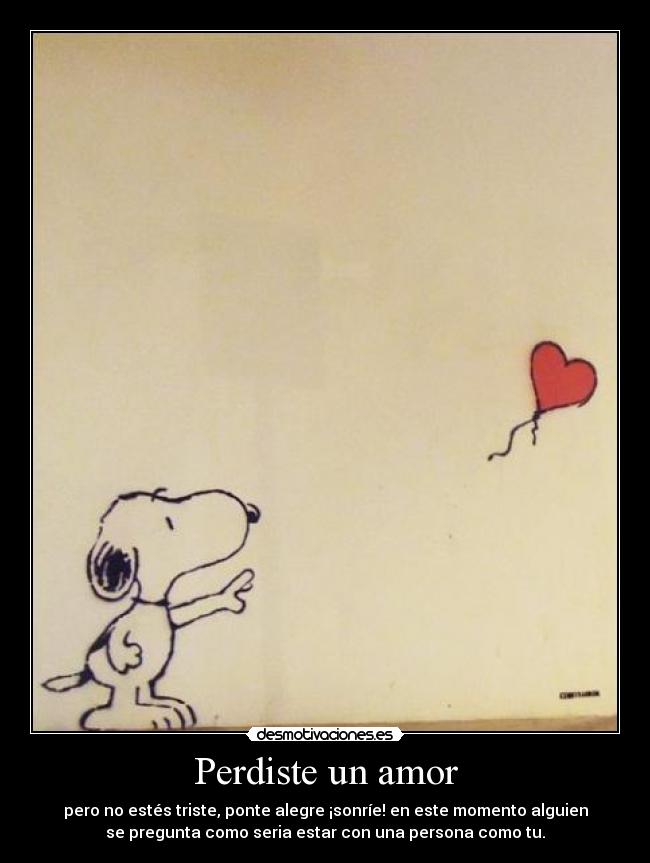 Perdiste un amor - pero no estés triste, ponte alegre ¡sonríe! en este momento alguien
se pregunta como seria estar con una persona como tu.