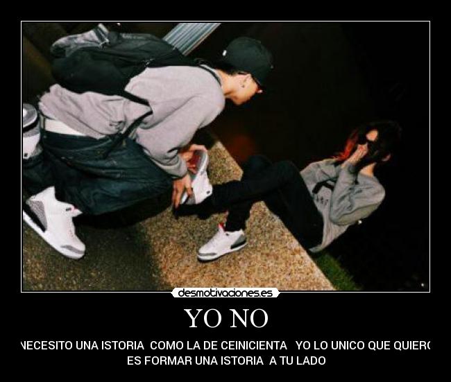 YO NO - NECESITO UNA ISTORIA COMO LA DE CEINICIENTA YO LO UNICO QUE QUIERO
ES FORMAR UNA ISTORIA A TU LADO