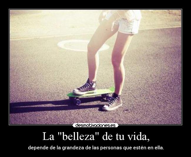 La belleza de tu vida, - depende de la grandeza de las personas que estén en ella.