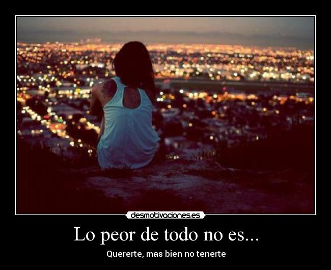 Lo peor de todo no es... - Quererte, mas bien no tenerte