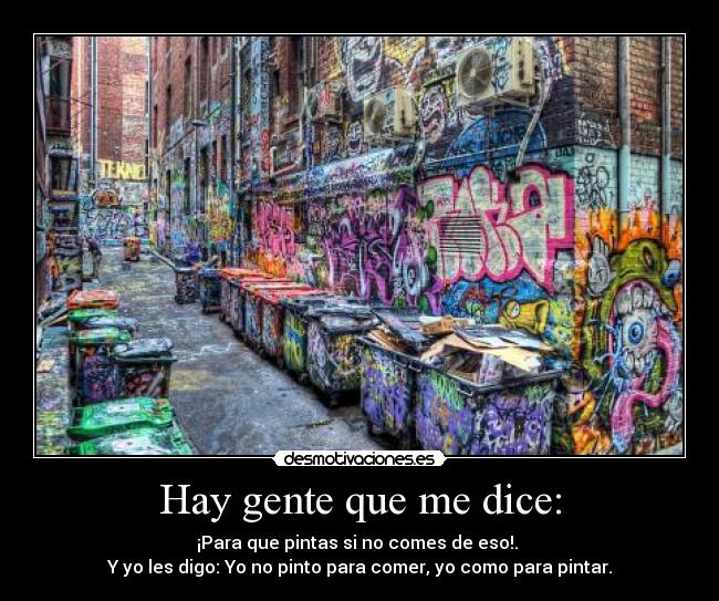 Hay gente que me dice: - ¡Para que pintas si no comes de eso!.
Y yo les digo: Yo no pinto para comer, yo como para pintar.