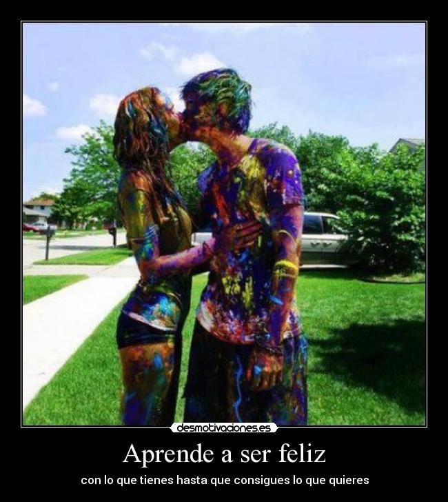 Aprende a ser feliz - con lo que tienes hasta que consigues lo que quieres