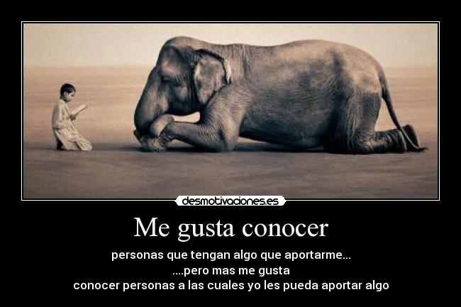 Me gusta conocer - personas que tengan algo que aportarme...
....pero mas me gusta
conocer personas a las cuales yo les pueda aportar algo