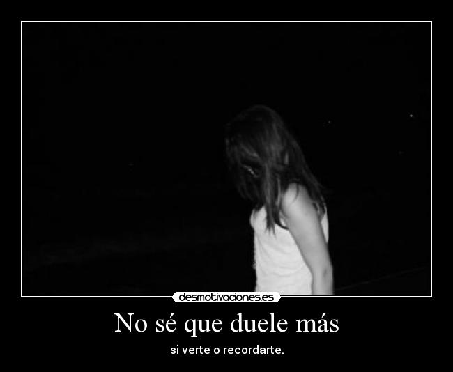 No sé que duele más - si verte o recordarte.