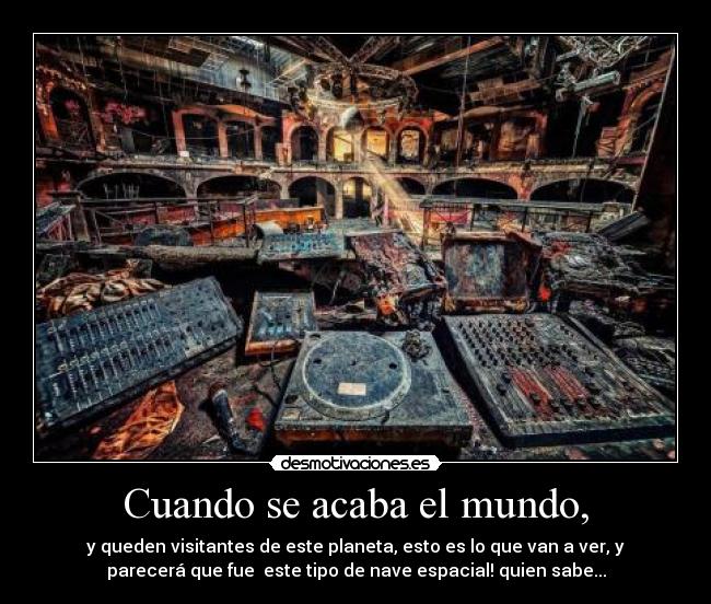 Cuando se acaba el mundo, - y queden visitantes de este planeta, esto es lo que van a ver, y
parecerá que fue este tipo de nave espacial! quien sabe...